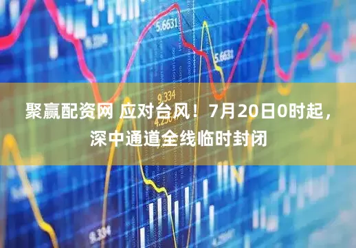 聚赢配资网 应对台风！7月20日0时起，深中通道全线临时封闭
