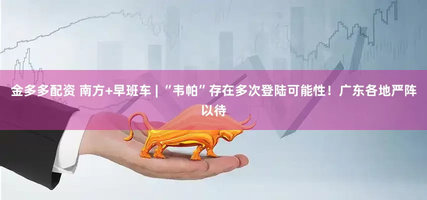 金多多配资 南方+早班车 | “韦帕”存在多次登陆可能性！广东各地严阵以待