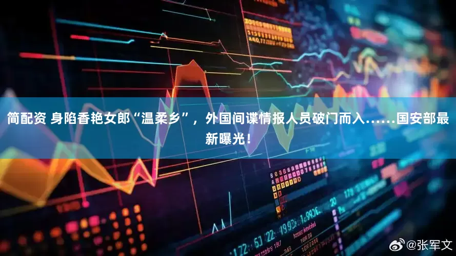简配资 身陷香艳女郎“温柔乡”，外国间谍情报人员破门而入……国安部最新曝光！