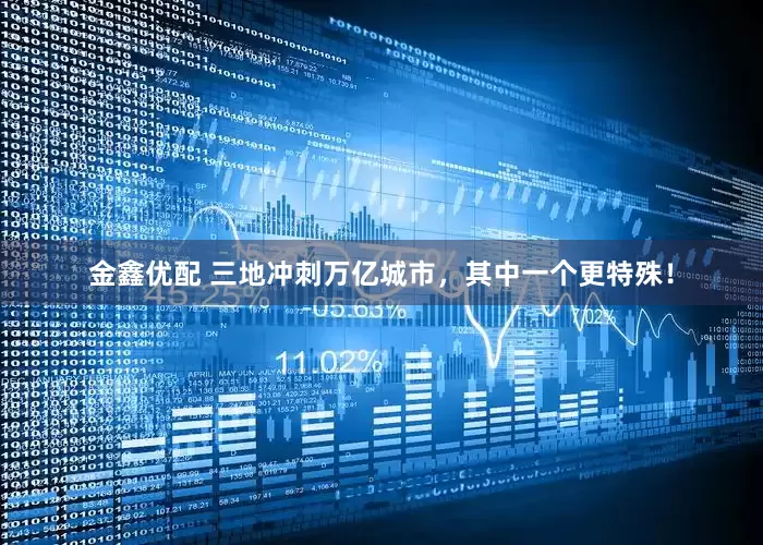 金鑫优配 三地冲刺万亿城市，其中一个更特殊！