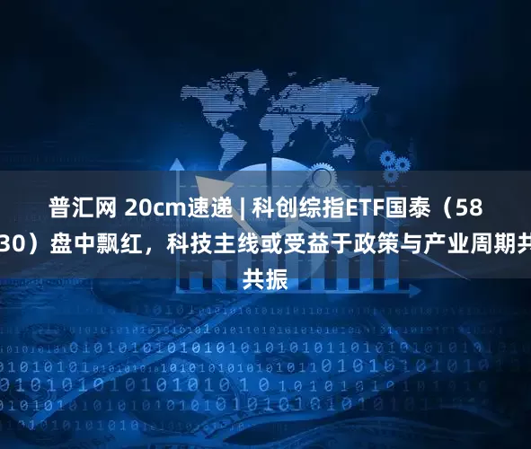 普汇网 20cm速递 | 科创综指ETF国泰（589630）盘中飘红，科技主线或受益于政策与产业周期共振