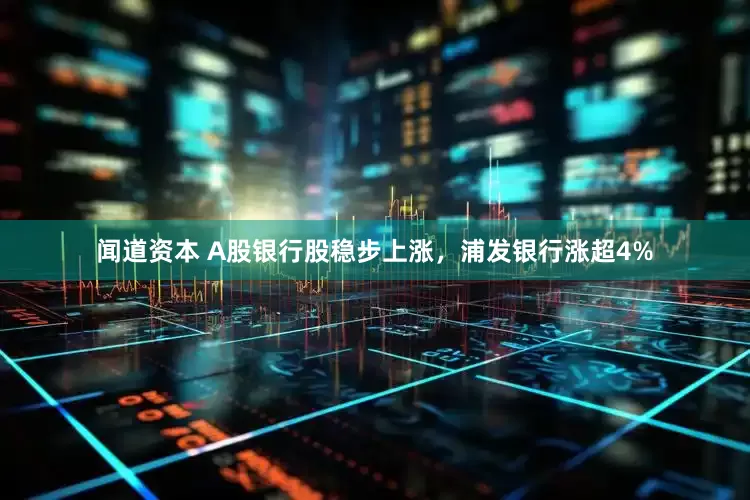 闻道资本 A股银行股稳步上涨，浦发银行涨超4%