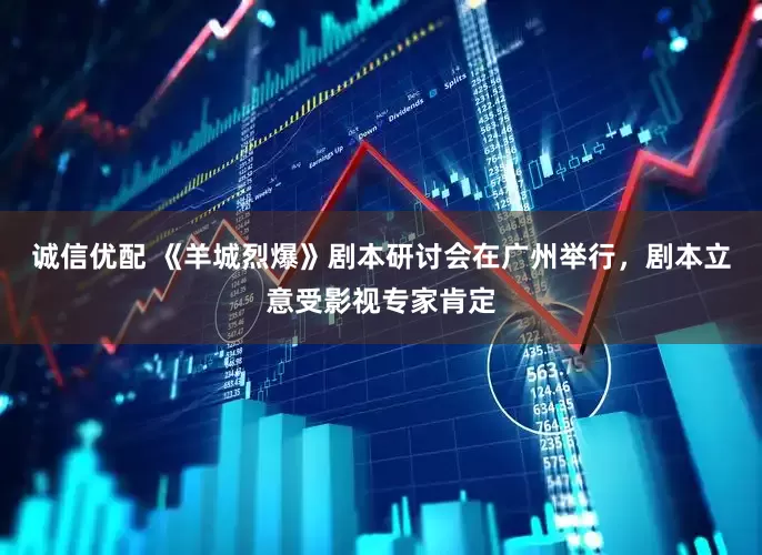 诚信优配 《羊城烈爆》剧本研讨会在广州举行，剧本立意受影视专家肯定