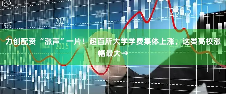 力创配资 “涨声”一片！超百所大学学费集体上涨，这类高校涨幅最大→