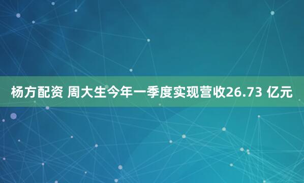 杨方配资 周大生今年一季度实现营收26.73 亿元