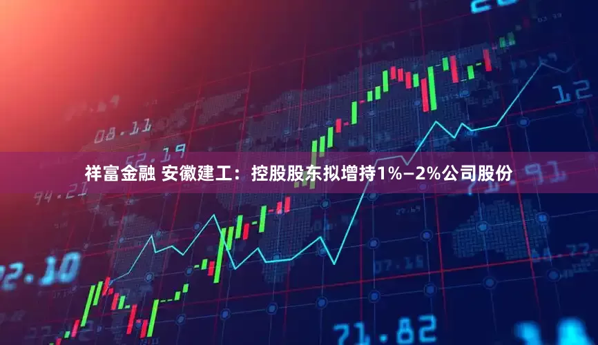 祥富金融 安徽建工：控股股东拟增持1%—2%公司股份