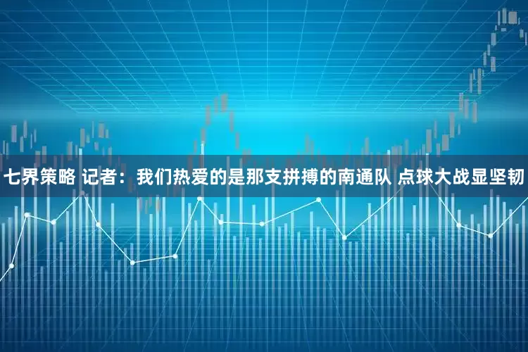 七界策略 记者:我们热爱的是那支拼搏的南通队 点球大战显坚韧