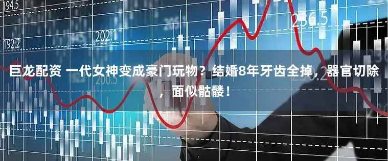 巨龙配资 一代女神变成豪门玩物？结婚8年牙齿全掉，器官切除，面似骷髅！