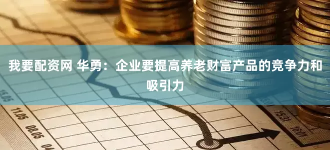 我要配资网 华勇：企业要提高养老财富产品的竞争力和吸引力
