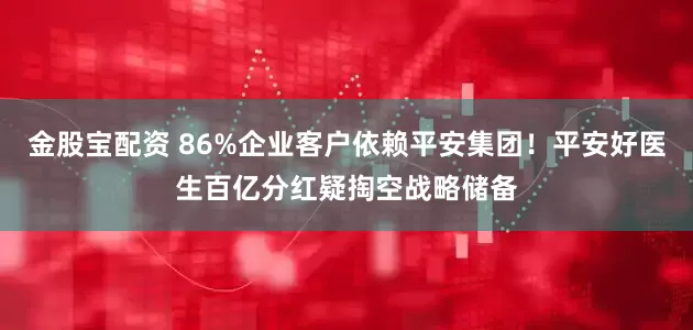 金股宝配资 86%企业客户依赖平安集团！平安好医生百亿分红疑掏空战略储备