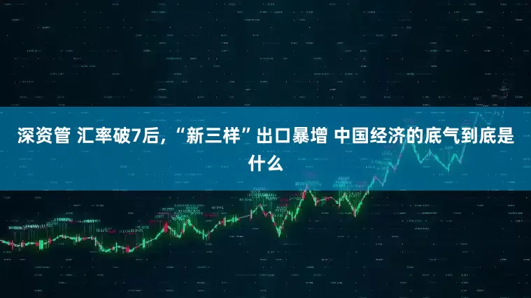 深资管 汇率破7后, “新三样”出口暴增 中国经济的底气到底是什么