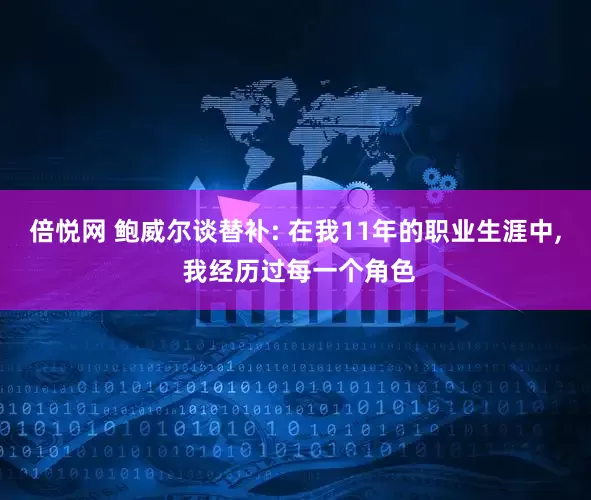 倍悦网 鲍威尔谈替补: 在我11年的职业生涯中, 我经历过每一个角色