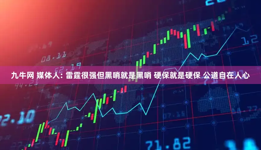 九牛网 媒体人: 雷霆很强但黑哨就是黑哨 硬保就是硬保 公道自在人心