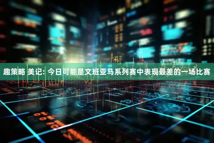 趣策略 美记: 今日可能是文班亚马系列赛中表现最差的一场比赛