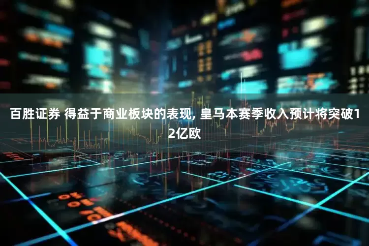 百胜证券 得益于商业板块的表现, 皇马本赛季收入预计将突破12亿欧